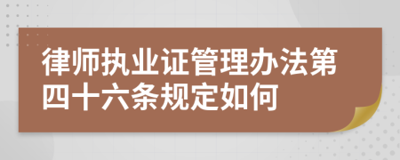 律师执业证管理办法第四十六条规定如何