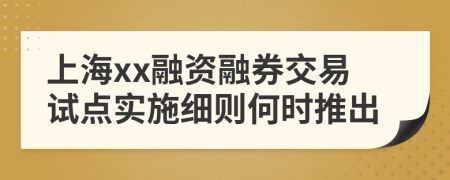 上海xx融资融券交易试点实施细则何时推出