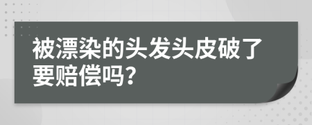 被漂染的头发头皮破了要赔偿吗？