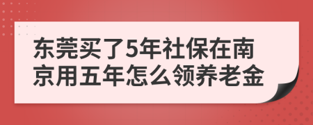 东莞买了5年社保在南京用五年怎么领养老金