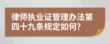 律师执业证管理办法第四十九条规定如何?