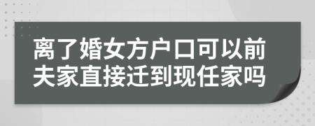 离了婚女方户口可以前夫家直接迁到现任家吗