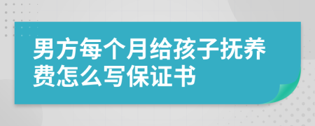 男方每个月给孩子抚养费怎么写保证书