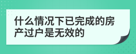 什么情况下已完成的房产过户是无效的