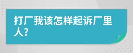 打厂我该怎样起诉厂里人?