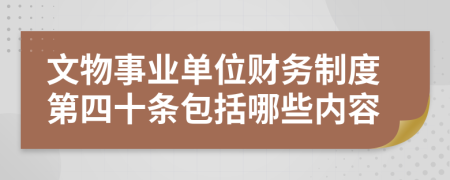 文物事业单位财务制度第四十条包括哪些内容