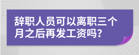 辞职人员可以离职三个月之后再发工资吗？