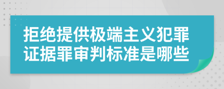 拒绝提供极端主义犯罪证据罪审判标准是哪些