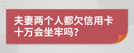 夫妻两个人都欠信用卡十万会坐牢吗？