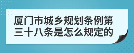 厦门市城乡规划条例第三十八条是怎么规定的
