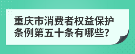重庆市消费者权益保护条例第五十条有哪些？