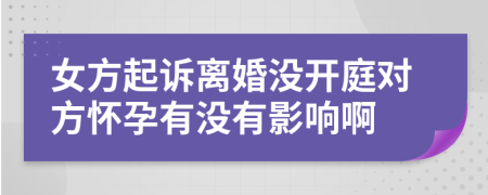 女方起诉离婚没开庭对方怀孕有没有影响啊