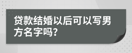 贷款结婚以后可以写男方名字吗？