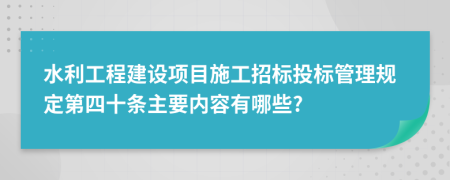 水利工程建设项目施工招标投标管理规定第四十条主要内容有哪些?