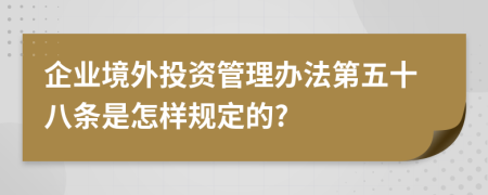 企业境外投资管理办法第五十八条是怎样规定的?