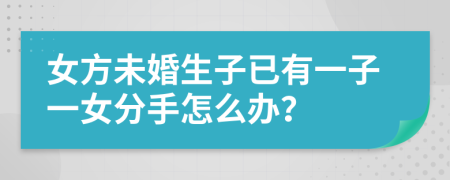 女方未婚生子已有一子一女分手怎么办？