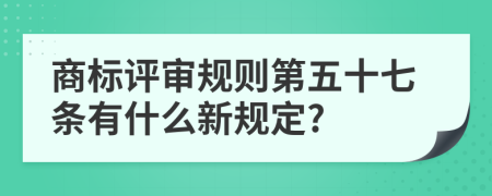 商标评审规则第五十七条有什么新规定?