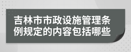 吉林市市政设施管理条例规定的内容包括哪些