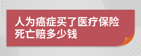 人为癌症买了医疗保险死亡赔多少钱