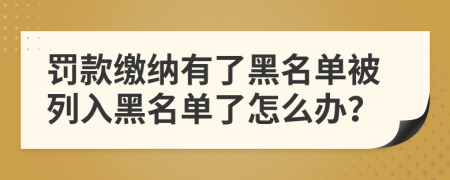 罚款缴纳有了黑名单被列入黑名单了怎么办？