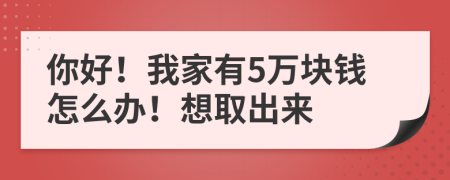 你好！我家有5万块钱怎么办！想取出来