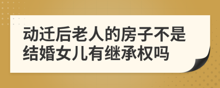 动迁后老人的房子不是结婚女儿有继承权吗