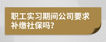 职工实习期间公司要求补缴社保吗？