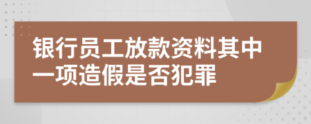 银行员工放款资料其中一项造假是否犯罪