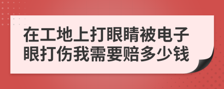 在工地上打眼睛被电子眼打伤我需要赔多少钱