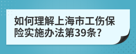 如何理解上海市工伤保险实施办法第39条?