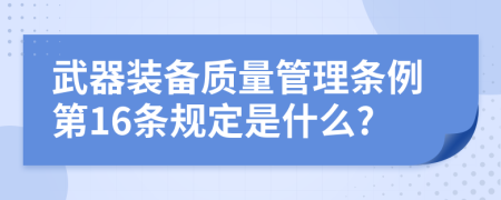 武器装备质量管理条例第16条规定是什么?