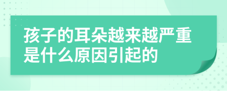 孩子的耳朵越来越严重是什么原因引起的