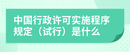 中国行政许可实施程序规定（试行）是什么