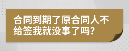 合同到期了原合同人不给签我就没事了吗？