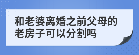 和老婆离婚之前父母的老房子可以分割吗