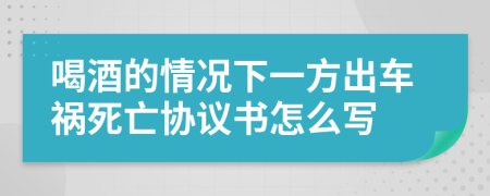 喝酒的情况下一方出车祸死亡协议书怎么写