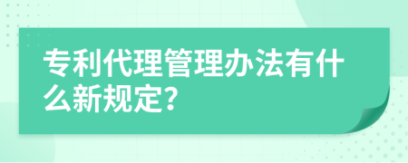 专利代理管理办法有什么新规定？