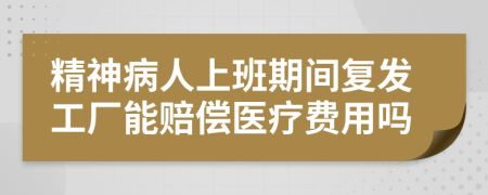 精神病人上班期间复发工厂能赔偿医疗费用吗