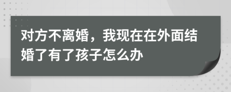 对方不离婚，我现在在外面结婚了有了孩子怎么办