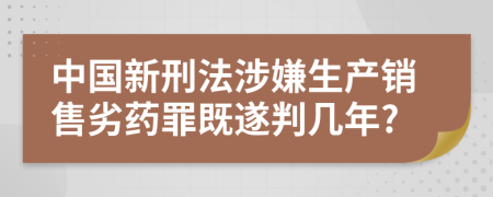 中国新刑法涉嫌生产销售劣药罪既遂判几年?