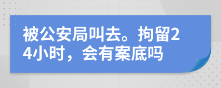 被公安局叫去。拘留24小时，会有案底吗