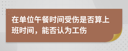 在单位午餐时间受伤是否算上班时间，能否认为工伤