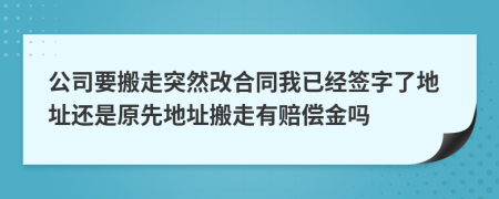 公司要搬走突然改合同我已经签字了地址还是原先地址搬走有赔偿金吗