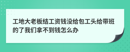 工地大老板结工资钱没给包工头给带班的了我们拿不到钱怎么办