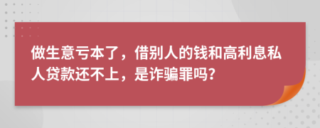 做生意亏本了，借别人的钱和高利息私人贷款还不上，是诈骗罪吗？