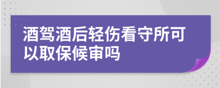 酒驾酒后轻伤看守所可以取保候审吗