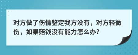 对方做了伤情鉴定我方没有，对方轻微伤，如果赔钱没有能力怎么办？