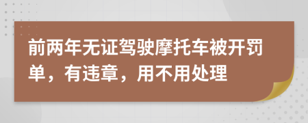 前两年无证驾驶摩托车被开罚单，有违章，用不用处理