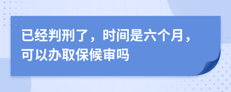 已经判刑了，时间是六个月，可以办取保候审吗