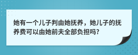 她有一个儿子判由她抚养，她儿子的抚养费可以由她前夫全部负担吗?